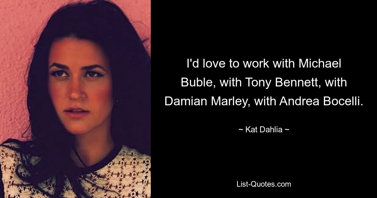 I'd love to work with Michael Buble, with Tony Bennett, with Damian Marley, with Andrea Bocelli. — © Kat Dahlia