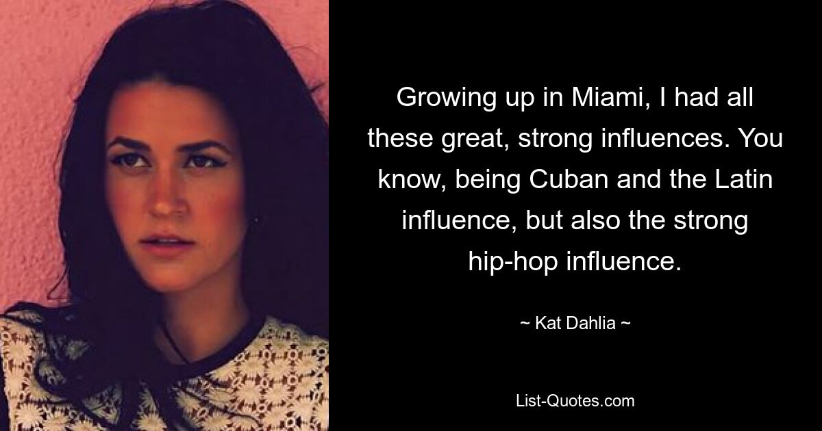 Growing up in Miami, I had all these great, strong influences. You know, being Cuban and the Latin influence, but also the strong hip-hop influence. — © Kat Dahlia