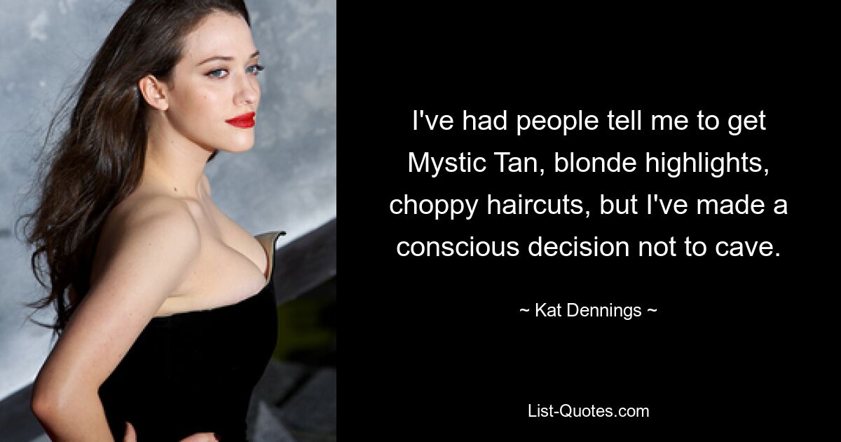 I've had people tell me to get Mystic Tan, blonde highlights, choppy haircuts, but I've made a conscious decision not to cave. — © Kat Dennings