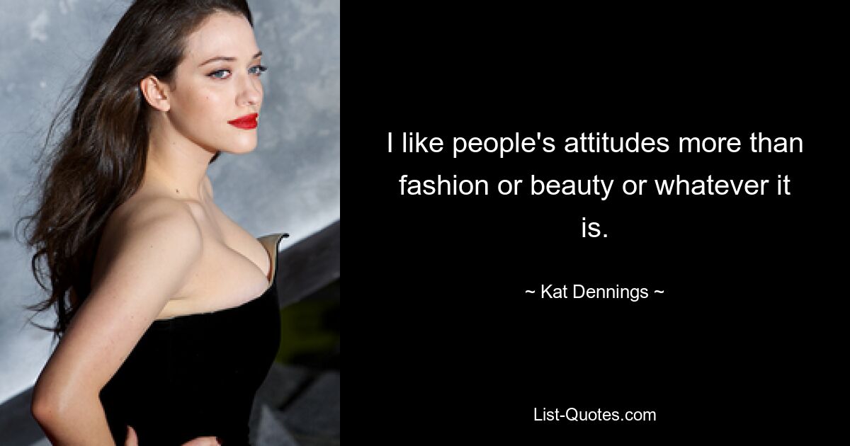 I like people's attitudes more than fashion or beauty or whatever it is. — © Kat Dennings