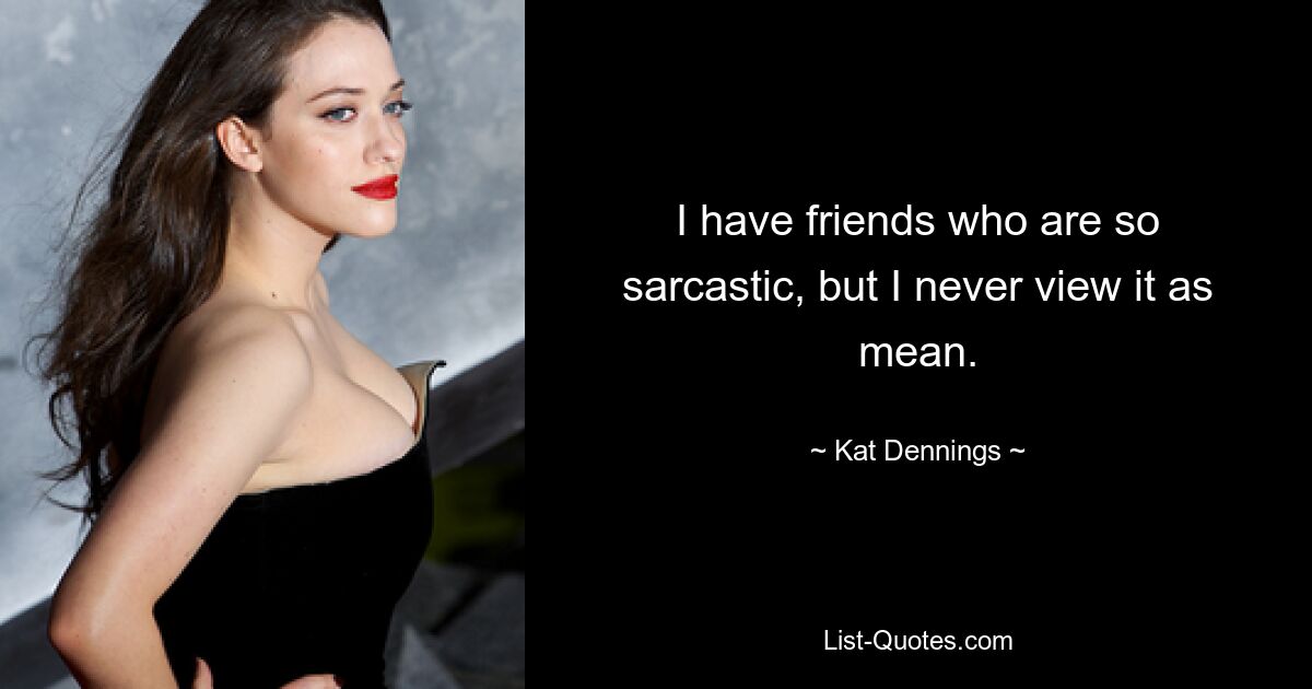 I have friends who are so sarcastic, but I never view it as mean. — © Kat Dennings