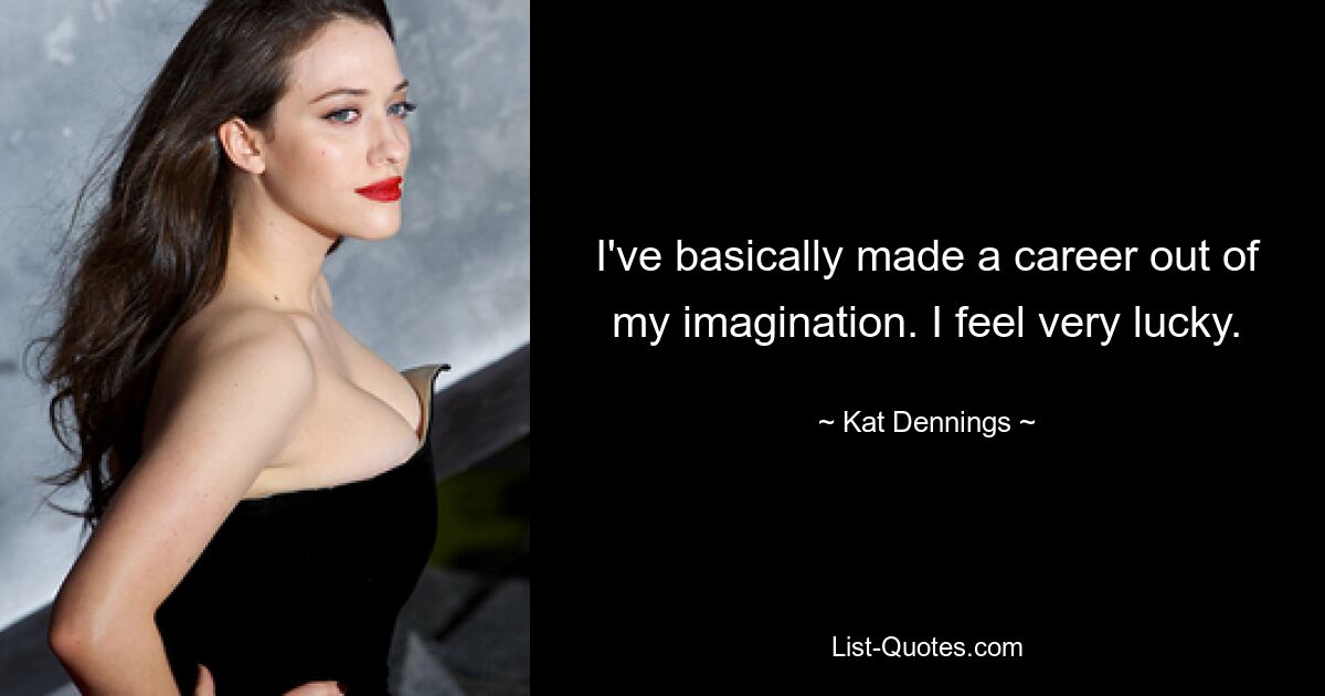 I've basically made a career out of my imagination. I feel very lucky. — © Kat Dennings