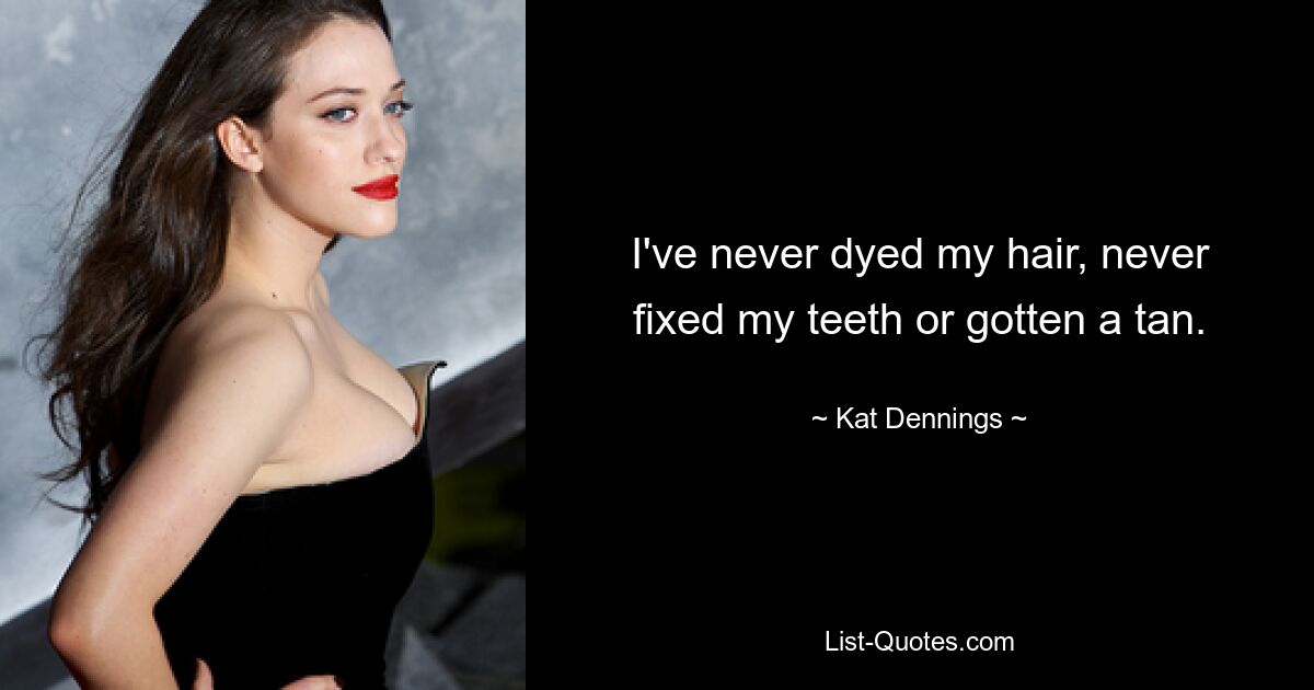 I've never dyed my hair, never fixed my teeth or gotten a tan. — © Kat Dennings