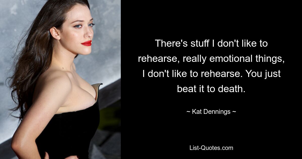 There's stuff I don't like to rehearse, really emotional things, I don't like to rehearse. You just beat it to death. — © Kat Dennings