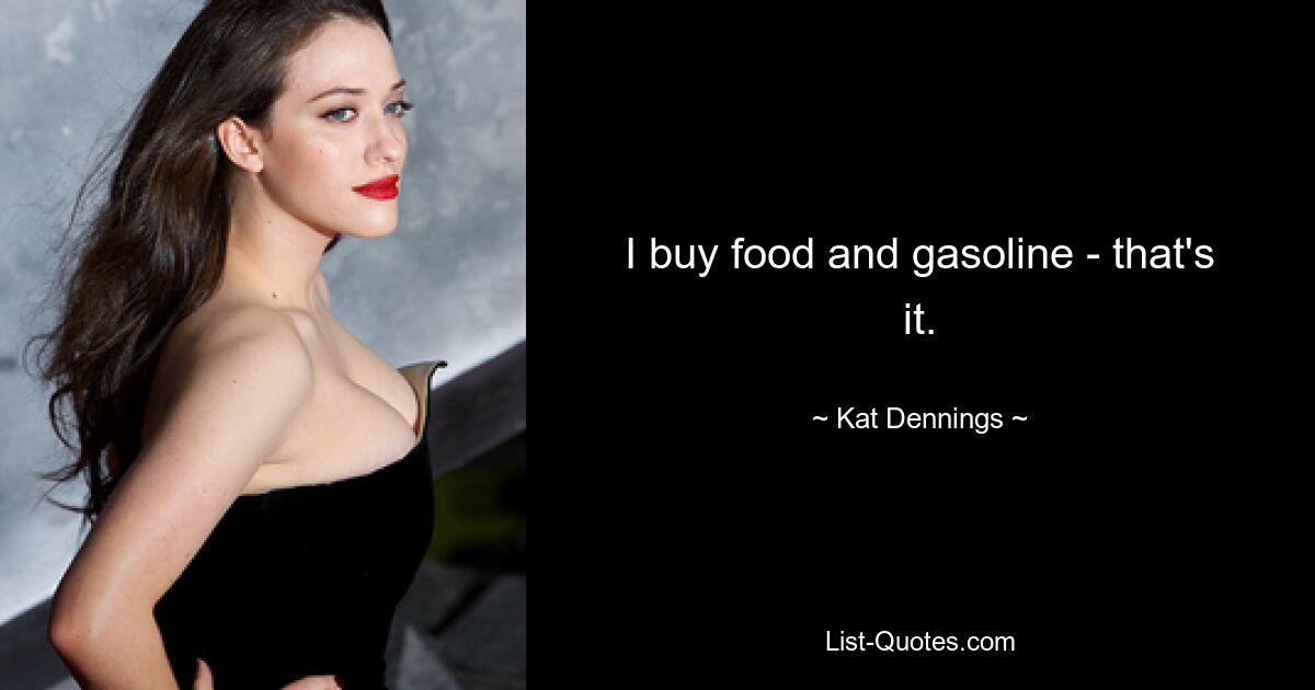 I buy food and gasoline - that's it. — © Kat Dennings