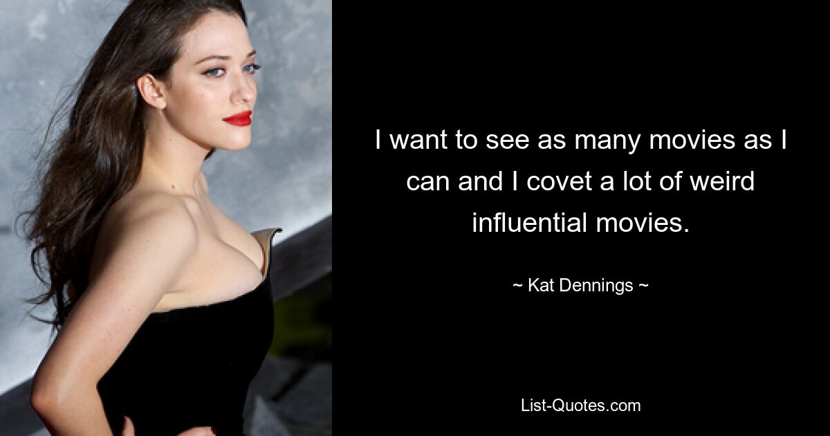 I want to see as many movies as I can and I covet a lot of weird influential movies. — © Kat Dennings