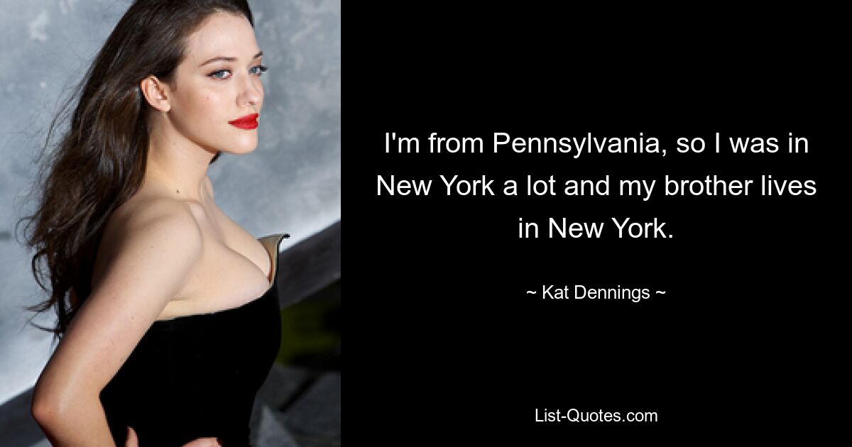 I'm from Pennsylvania, so I was in New York a lot and my brother lives in New York. — © Kat Dennings