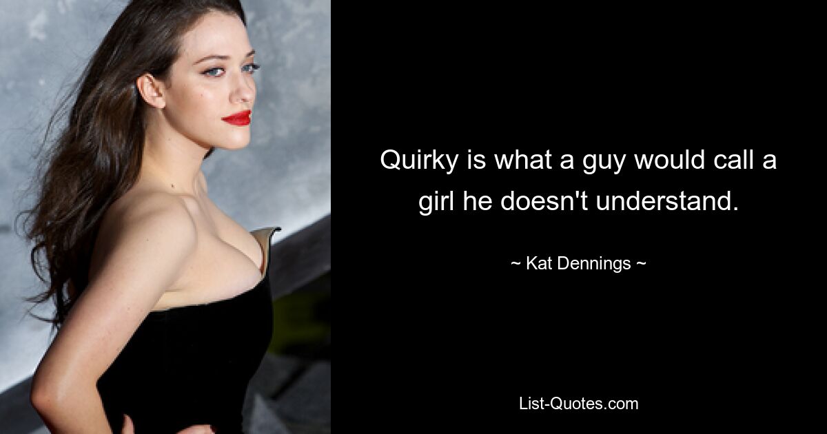 Quirky is what a guy would call a girl he doesn't understand. — © Kat Dennings