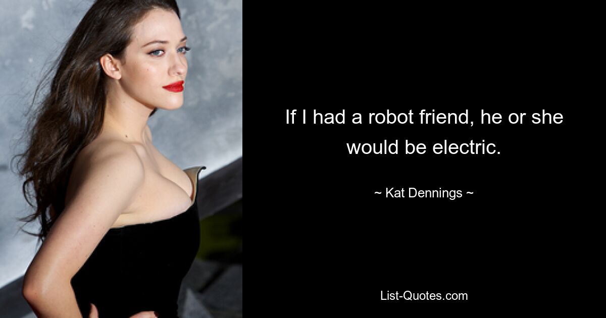 If I had a robot friend, he or she would be electric. — © Kat Dennings