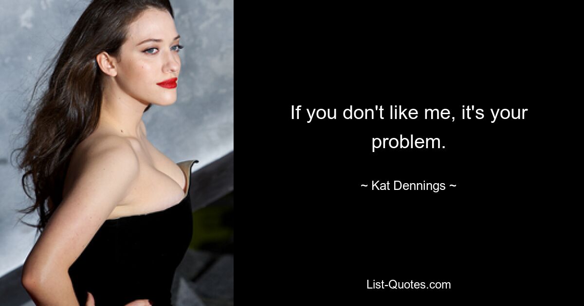 If you don't like me, it's your problem. — © Kat Dennings