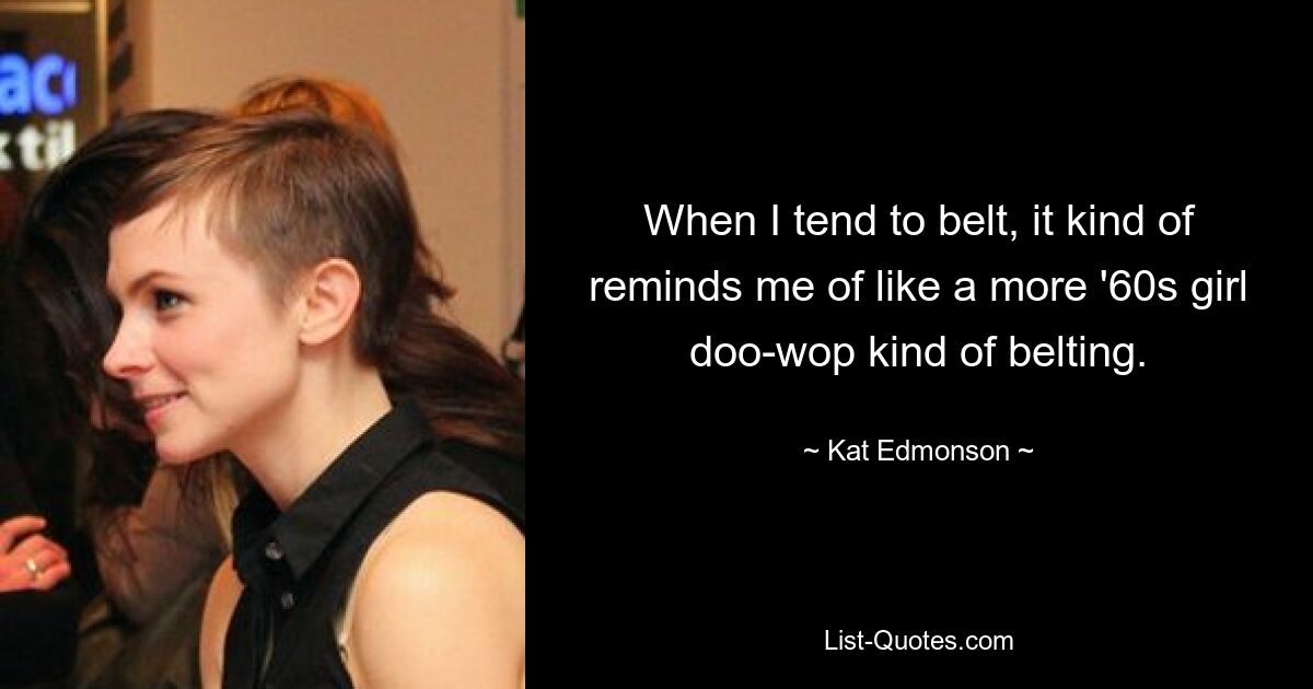 When I tend to belt, it kind of reminds me of like a more '60s girl doo-wop kind of belting. — © Kat Edmonson