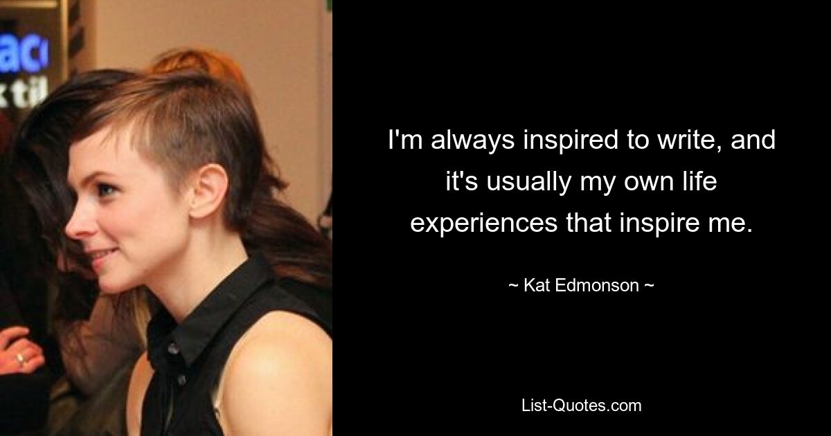 I'm always inspired to write, and it's usually my own life experiences that inspire me. — © Kat Edmonson