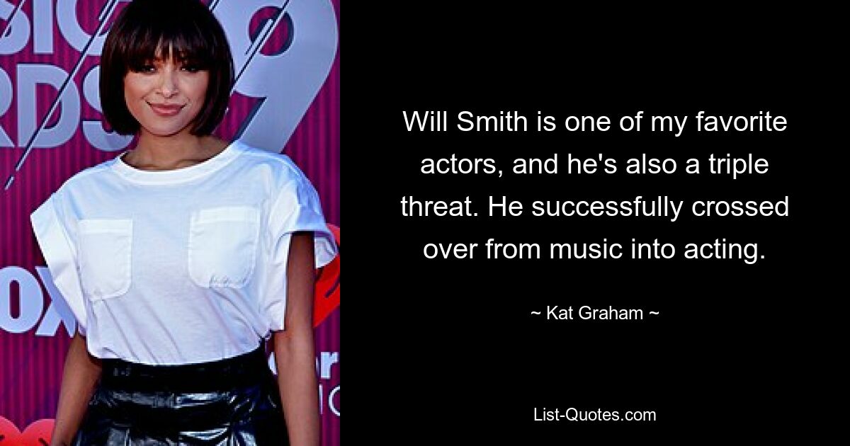 Will Smith is one of my favorite actors, and he's also a triple threat. He successfully crossed over from music into acting. — © Kat Graham