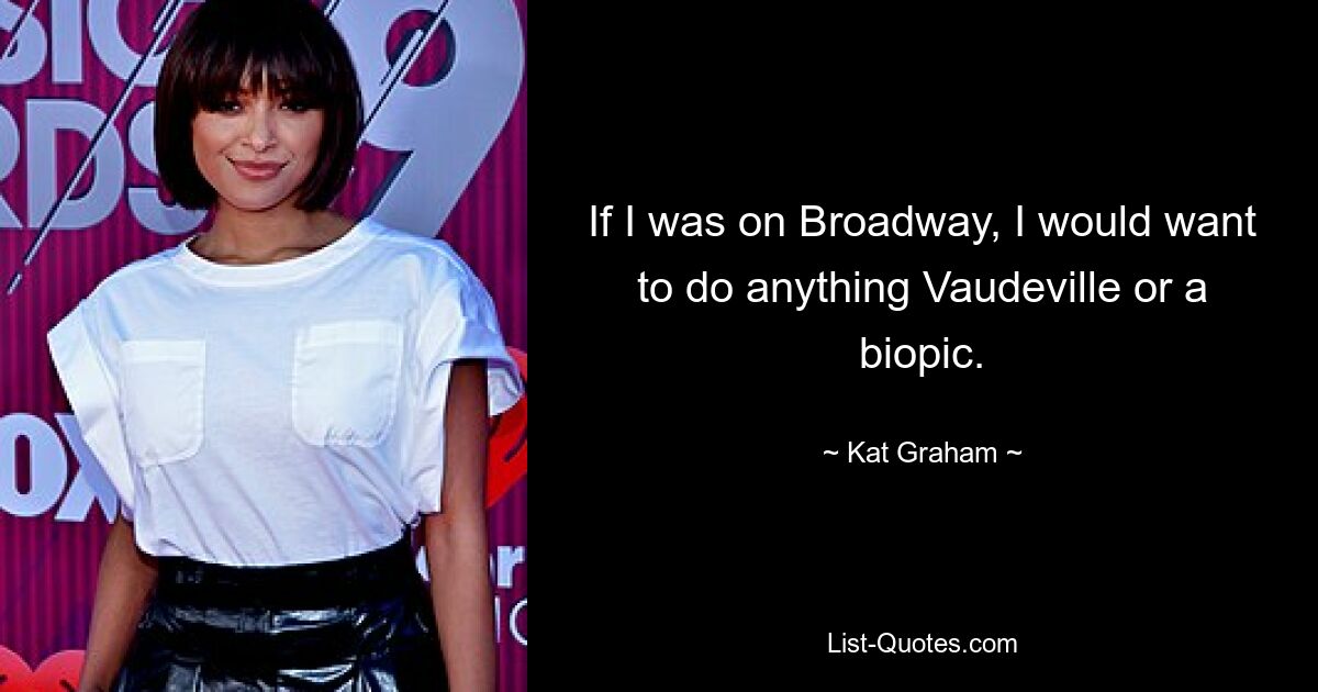 If I was on Broadway, I would want to do anything Vaudeville or a biopic. — © Kat Graham