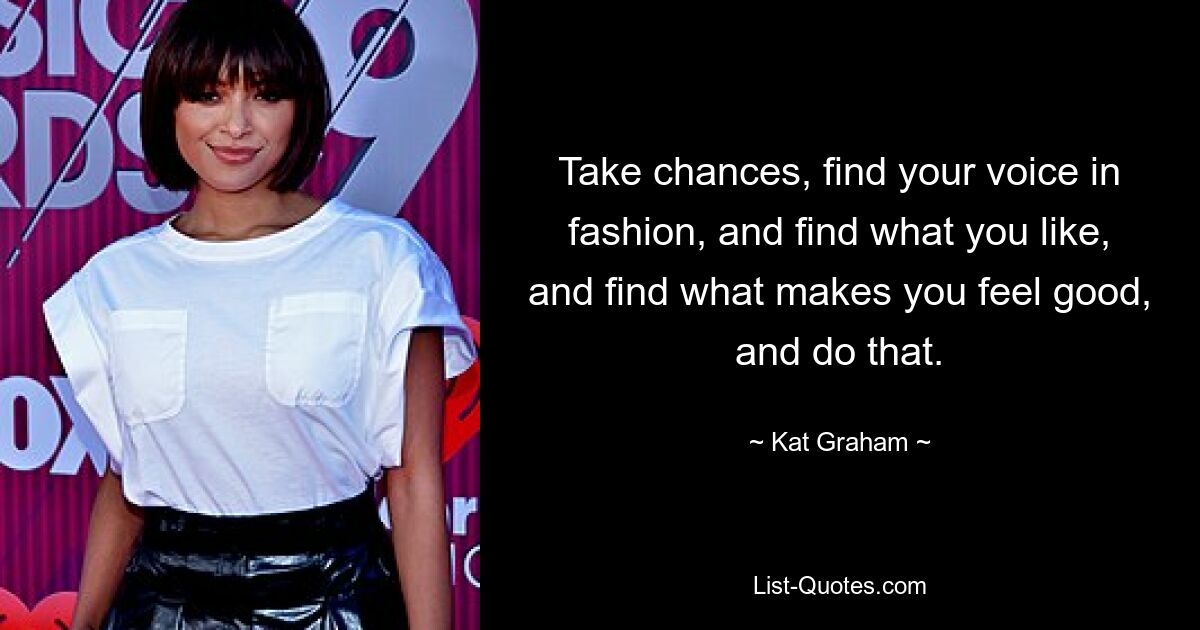 Take chances, find your voice in fashion, and find what you like, and find what makes you feel good, and do that. — © Kat Graham