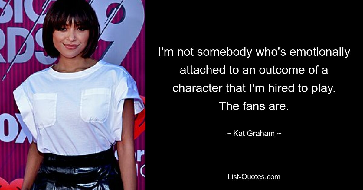 I'm not somebody who's emotionally attached to an outcome of a character that I'm hired to play. The fans are. — © Kat Graham