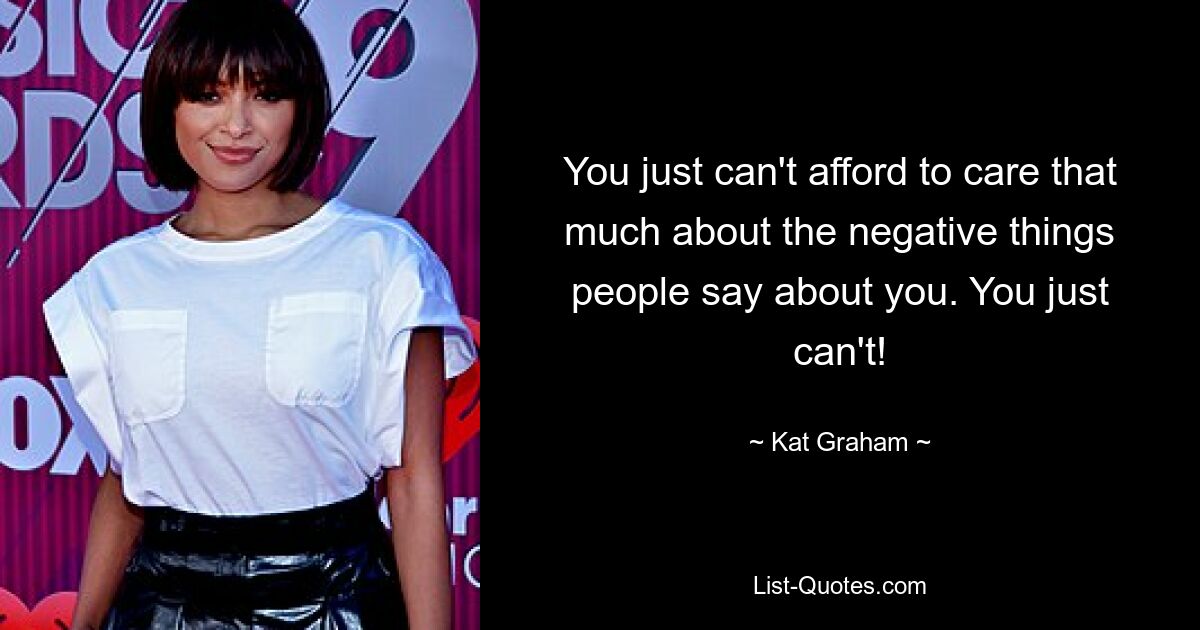 You just can't afford to care that much about the negative things people say about you. You just can't! — © Kat Graham