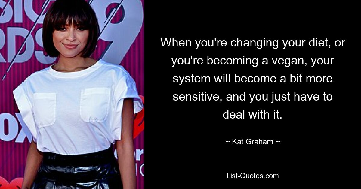 When you're changing your diet, or you're becoming a vegan, your system will become a bit more sensitive, and you just have to deal with it. — © Kat Graham