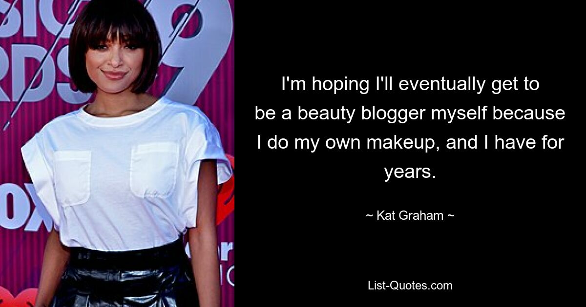 I'm hoping I'll eventually get to be a beauty blogger myself because I do my own makeup, and I have for years. — © Kat Graham