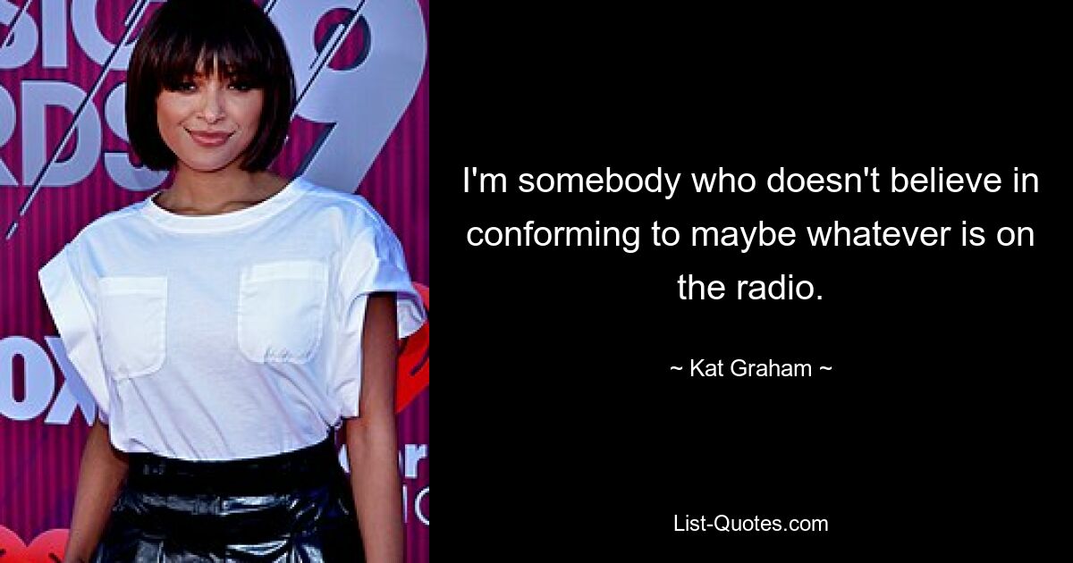 I'm somebody who doesn't believe in conforming to maybe whatever is on the radio. — © Kat Graham