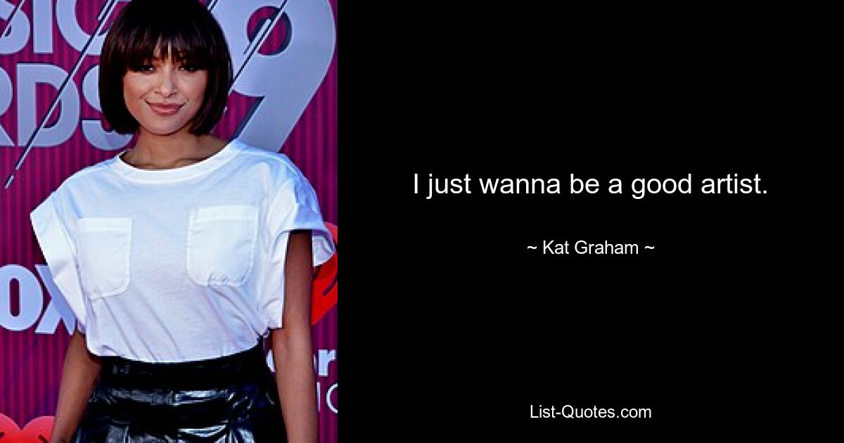 I just wanna be a good artist. — © Kat Graham