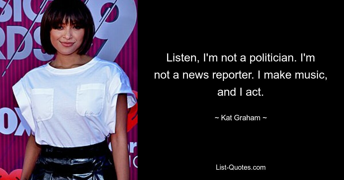 Listen, I'm not a politician. I'm not a news reporter. I make music, and I act. — © Kat Graham