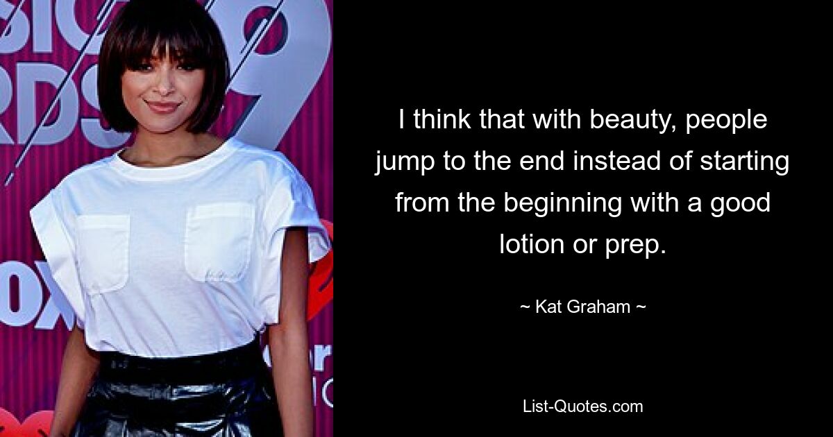 I think that with beauty, people jump to the end instead of starting from the beginning with a good lotion or prep. — © Kat Graham