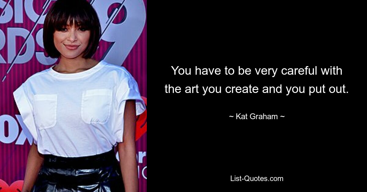 You have to be very careful with the art you create and you put out. — © Kat Graham