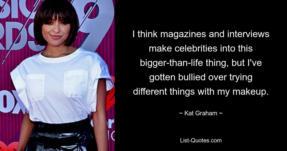 I think magazines and interviews make celebrities into this bigger-than-life thing, but I've gotten bullied over trying different things with my makeup. — © Kat Graham