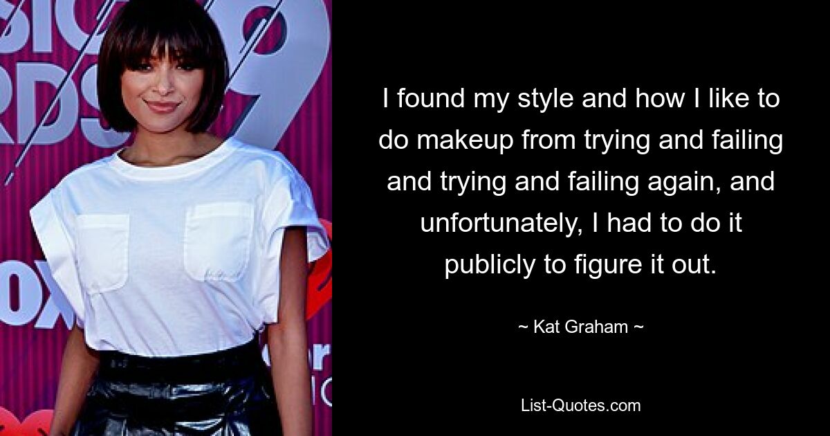 Ich habe meinen Stil und meine Art, Make-up zu schminken, durch Ausprobieren und Scheitern und erneutes Ausprobieren und Scheitern gefunden, und leider musste ich es öffentlich machen, um es herauszufinden. — © Kat Graham