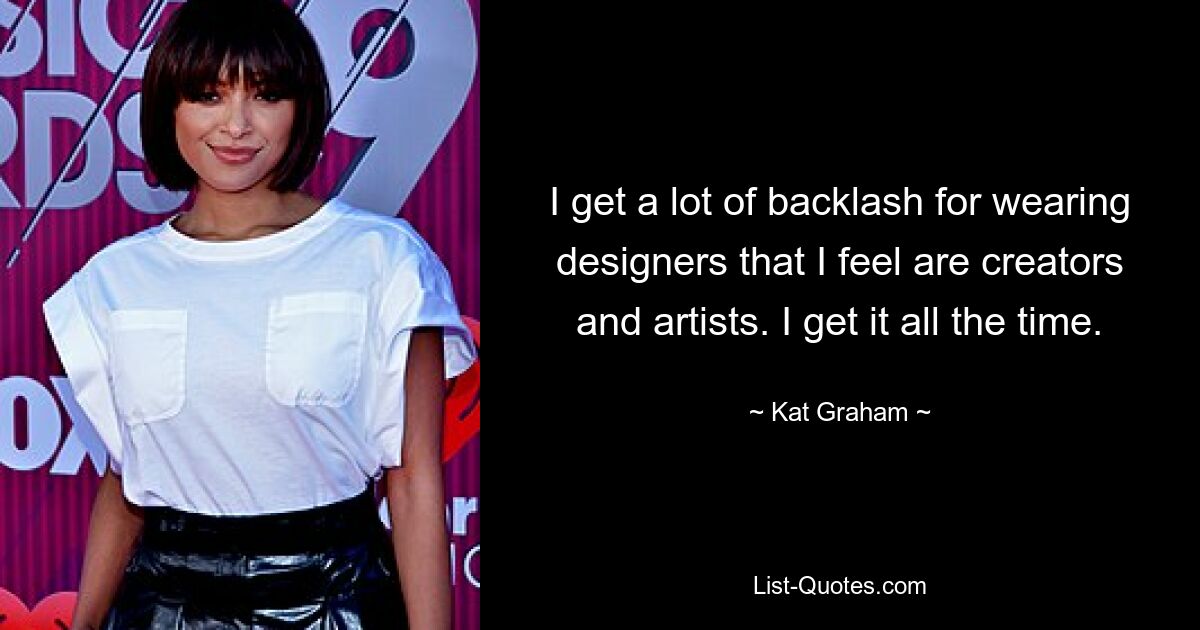 I get a lot of backlash for wearing designers that I feel are creators and artists. I get it all the time. — © Kat Graham