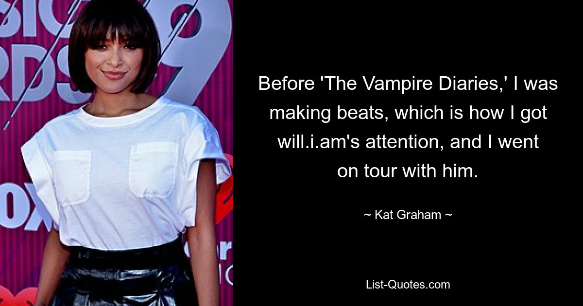 Before 'The Vampire Diaries,' I was making beats, which is how I got will.i.am's attention, and I went on tour with him. — © Kat Graham