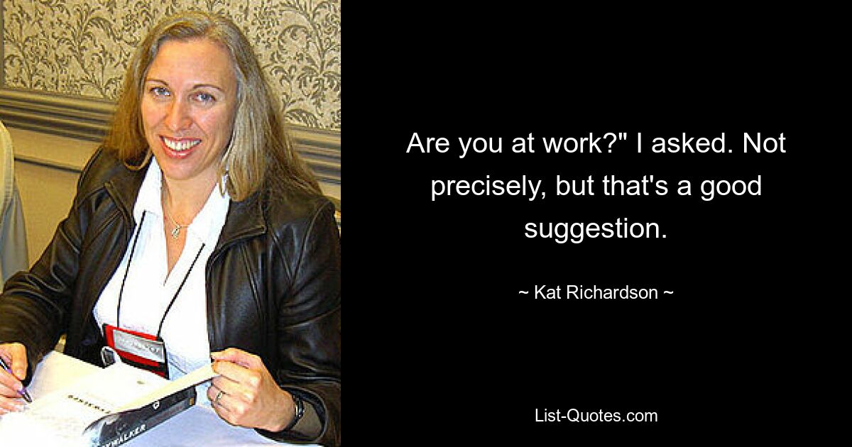 Are you at work?" I asked. Not precisely, but that's a good suggestion. — © Kat Richardson