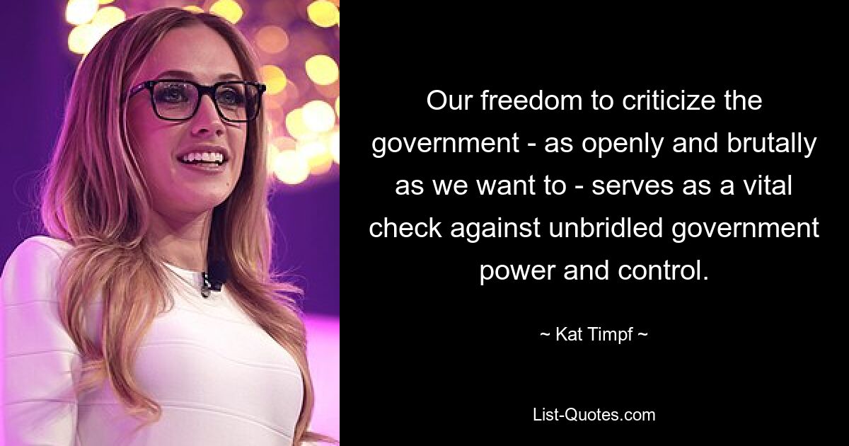 Our freedom to criticize the government - as openly and brutally as we want to - serves as a vital check against unbridled government power and control. — © Kat Timpf