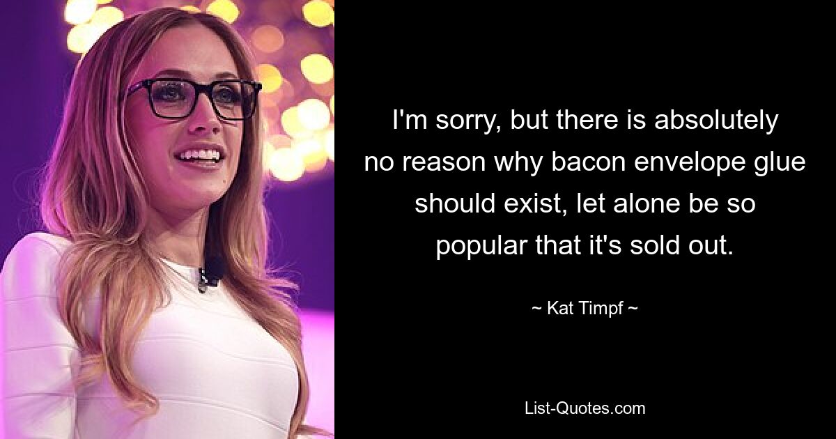 I'm sorry, but there is absolutely no reason why bacon envelope glue should exist, let alone be so popular that it's sold out. — © Kat Timpf