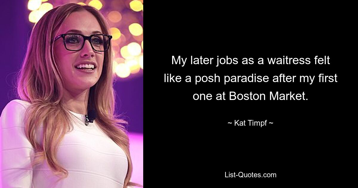 My later jobs as a waitress felt like a posh paradise after my first one at Boston Market. — © Kat Timpf