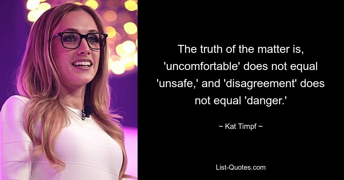 The truth of the matter is, 'uncomfortable' does not equal 'unsafe,' and 'disagreement' does not equal 'danger.' — © Kat Timpf