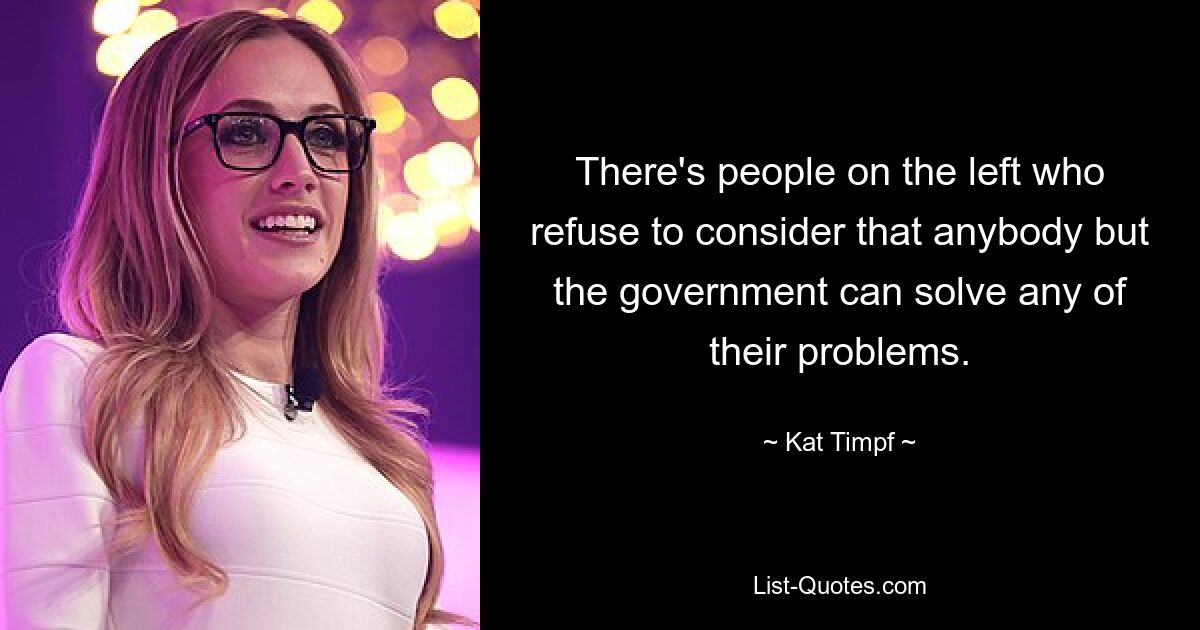 There's people on the left who refuse to consider that anybody but the government can solve any of their problems. — © Kat Timpf