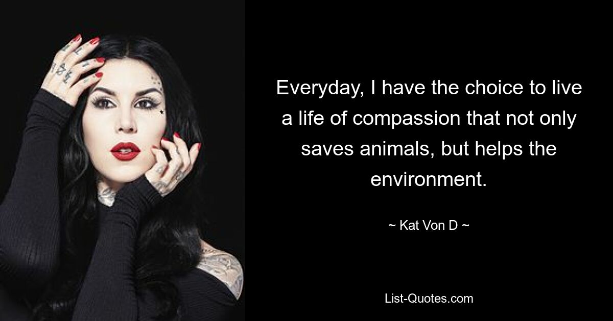 Everyday, I have the choice to live a life of compassion that not only saves animals, but helps the environment. — © Kat Von D