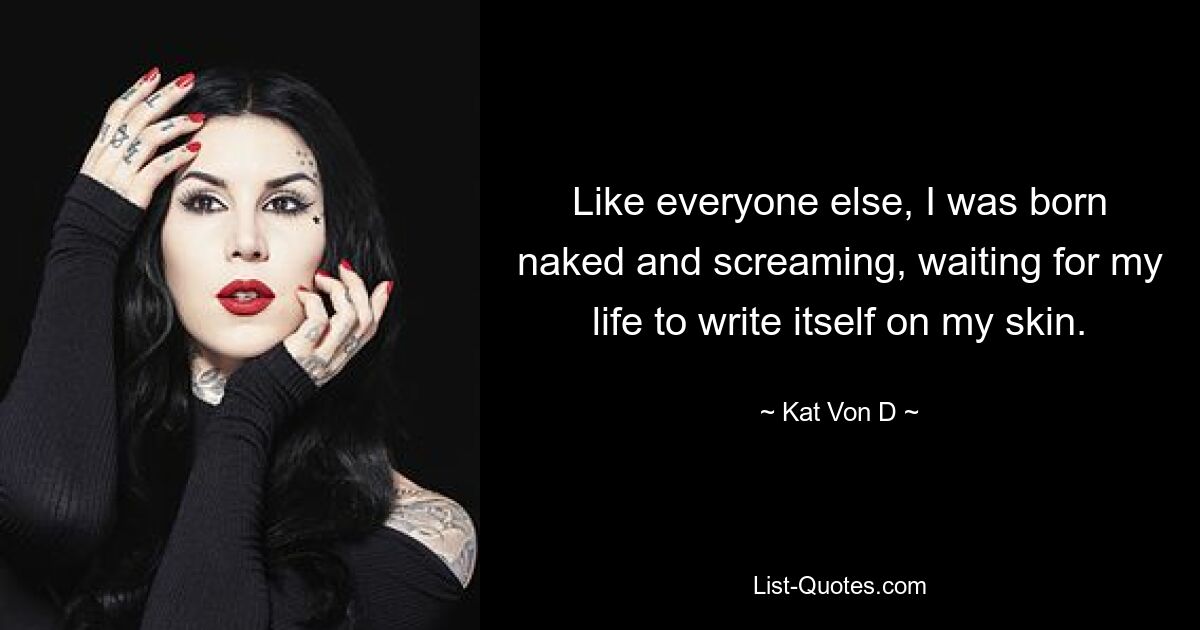 Like everyone else, I was born naked and screaming, waiting for my life to write itself on my skin. — © Kat Von D