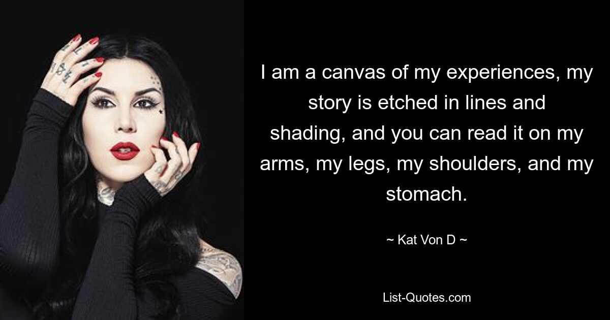 I am a canvas of my experiences, my story is etched in lines and shading, and you can read it on my arms, my legs, my shoulders, and my stomach. — © Kat Von D