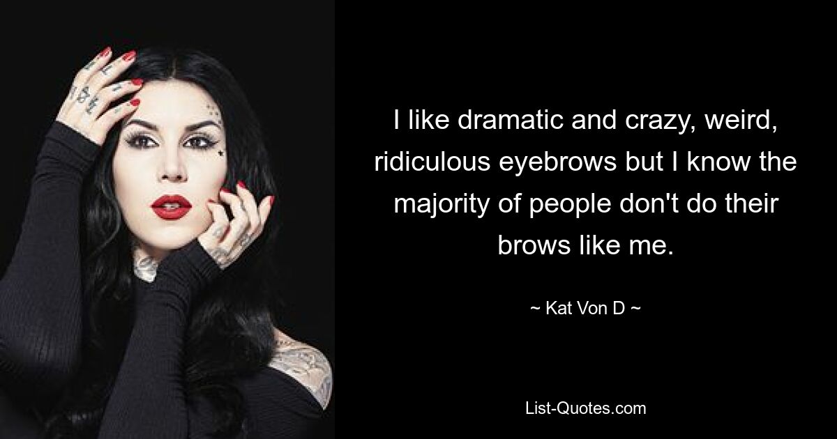 I like dramatic and crazy, weird, ridiculous eyebrows but I know the majority of people don't do their brows like me. — © Kat Von D