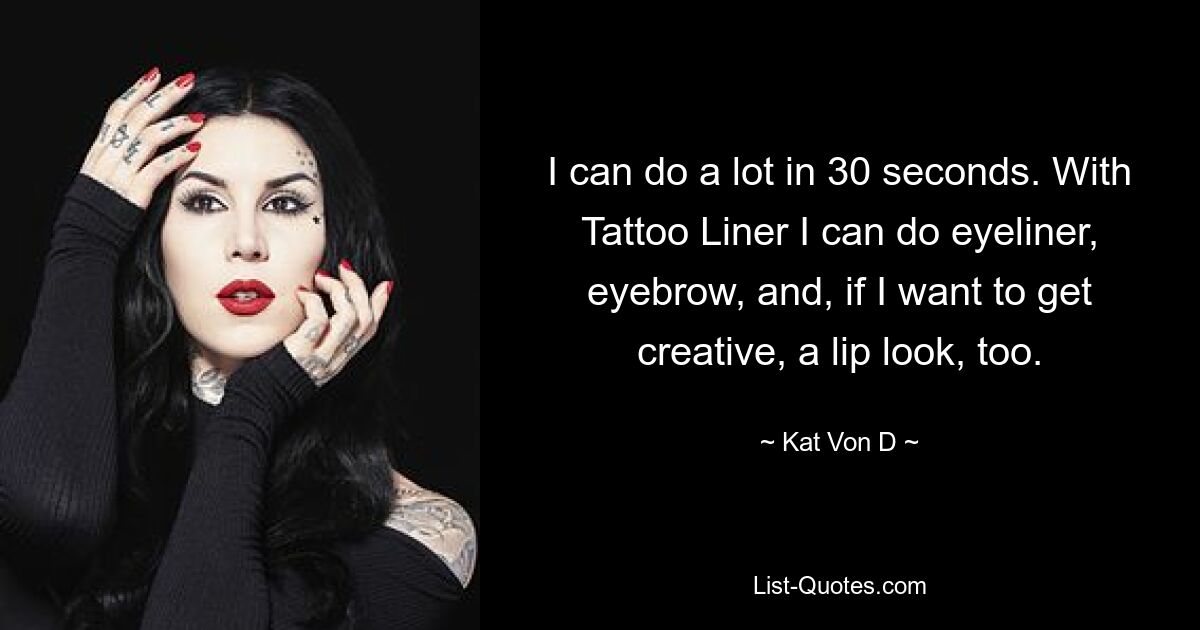 I can do a lot in 30 seconds. With Tattoo Liner I can do eyeliner, eyebrow, and, if I want to get creative, a lip look, too. — © Kat Von D