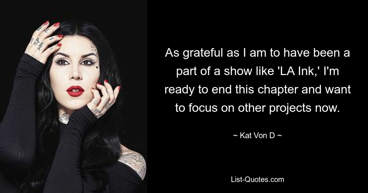 As grateful as I am to have been a part of a show like 'LA Ink,' I'm ready to end this chapter and want to focus on other projects now. — © Kat Von D