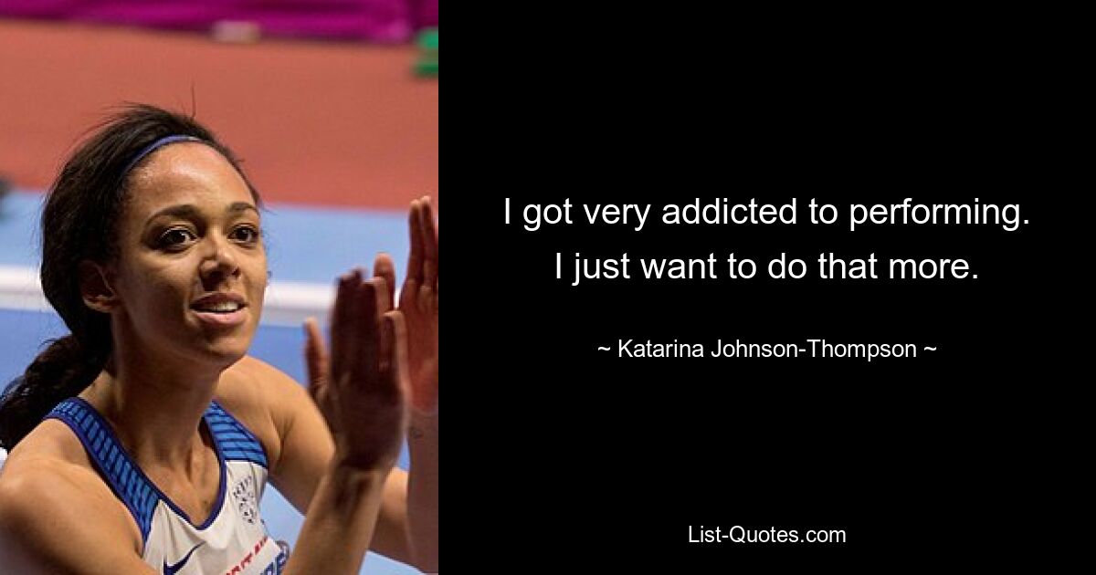 I got very addicted to performing. I just want to do that more. — © Katarina Johnson-Thompson