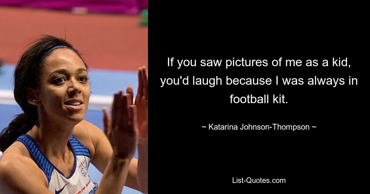 If you saw pictures of me as a kid, you'd laugh because I was always in football kit. — © Katarina Johnson-Thompson