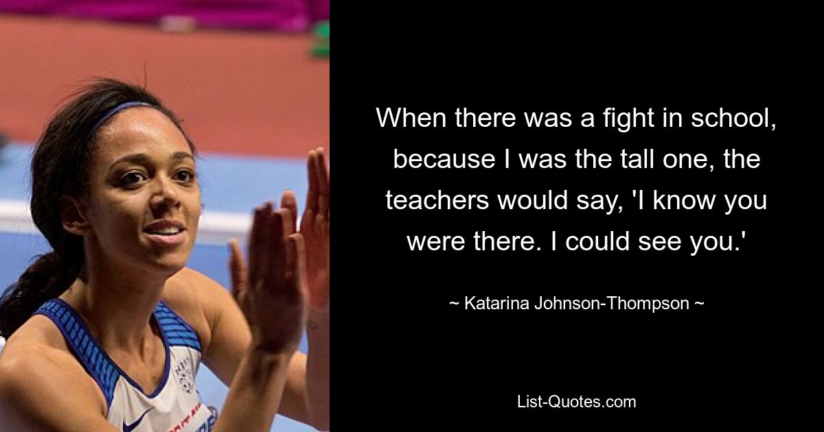 When there was a fight in school, because I was the tall one, the teachers would say, 'I know you were there. I could see you.' — © Katarina Johnson-Thompson