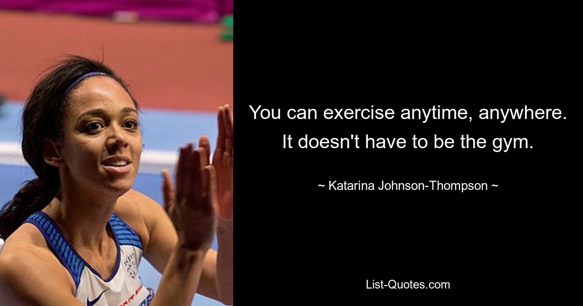 You can exercise anytime, anywhere. It doesn't have to be the gym. — © Katarina Johnson-Thompson