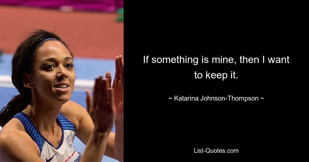 If something is mine, then I want to keep it. — © Katarina Johnson-Thompson