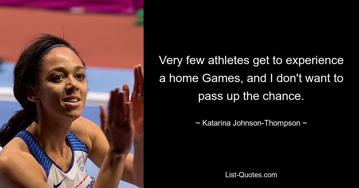 Very few athletes get to experience a home Games, and I don't want to pass up the chance. — © Katarina Johnson-Thompson